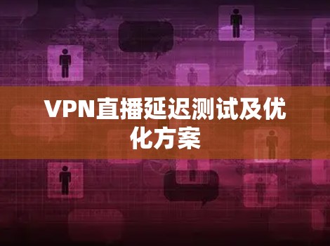 VPN直播延迟测试及优化方案 VPN直播延迟测试及优化方案