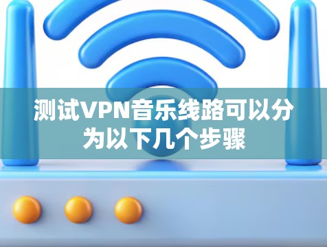测试VPN音乐线路可以分为以下几个步骤 测试VPN音乐线路可以分为以下几个步骤