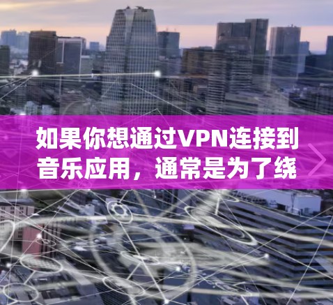 如果你想通过VPN连接到音乐应用,通常是为了绕过地区限制或访问一些受限的音乐资源。以下是一些常见的音乐应用和使用VPN连接的方法 如果你想通过VPN连接到音乐应用,通常是为了绕过地区限制或访问一些受限的音乐资源。以下是一些常见的音乐应用和使用VPN连接的方法