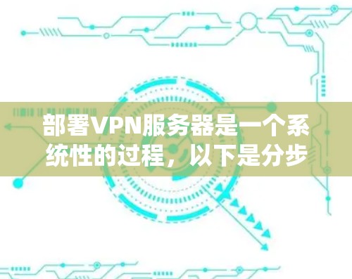 部署VPN服务器是一个系统性的过程,以下是分步骤的指南,帮助您顺利完成配置和管理 部署VPN服务器是一个系统性的过程,以下是分步骤的指南,帮助您顺利完成配置和管理