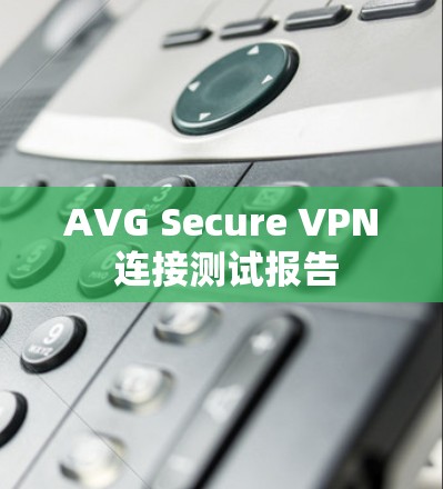 AVG Secure VPN 连接测试报告 AVG Secure VPN 连接测试报告