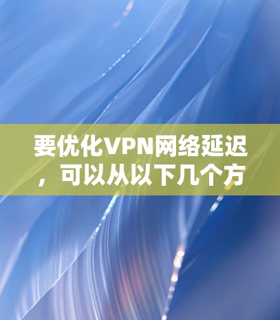 要优化VPN网络延迟，可以从以下几个方面进行调整和优化