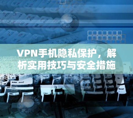 VPN手机隐私保护,解析实用技巧与安全措施 VPN手机隐私保护,解析实用技巧与安全措施