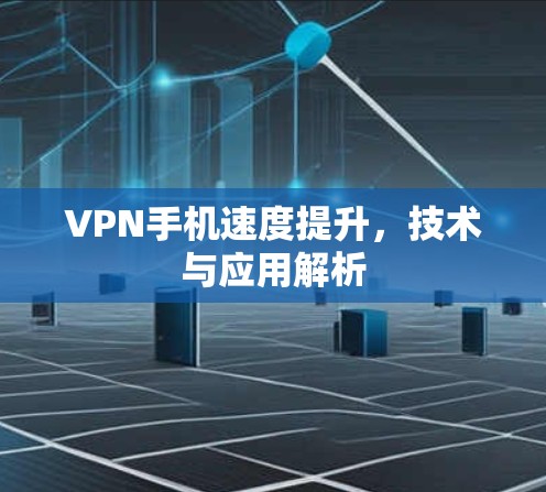 VPN手机速度提升,技术与应用解析 VPN手机速度提升,技术与应用解析