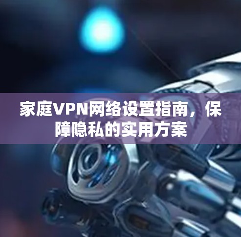 家庭VPN网络设置指南,保障隐私的实用方案 家庭VPN网络设置指南,保障隐私的实用方案
