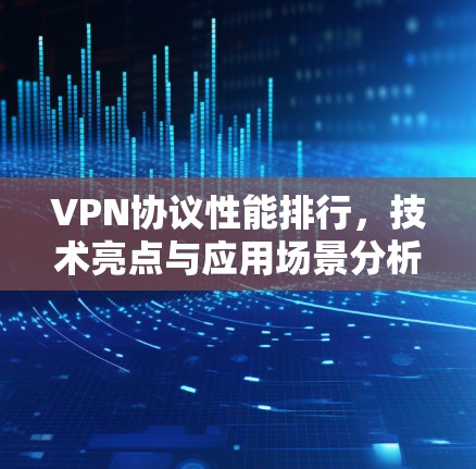 VPN协议性能排行，技术亮点与应用场景分析