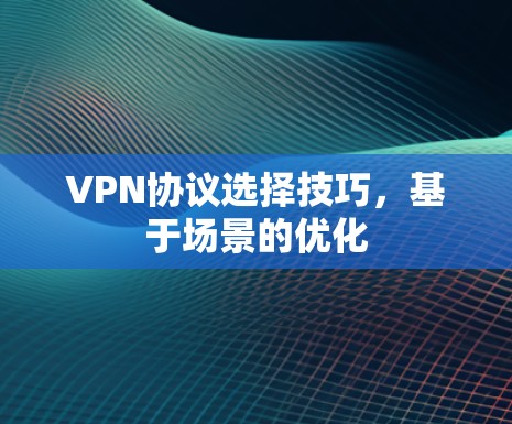 VPN协议选择技巧，基于场景的优化