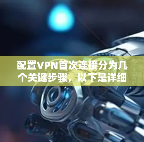 配置VPN首次连接分为几个关键步骤,以下是详细的指南 配置VPN首次连接分为几个关键步骤,以下是详细的指南