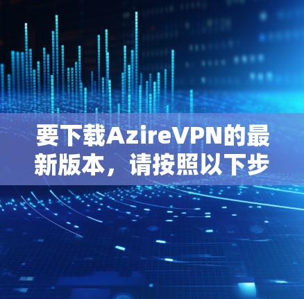 要下载AzireVPN的最新版本，请按照以下步骤操作