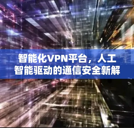 智能化VPN平台，人工智能驱动的通信安全新解决方案