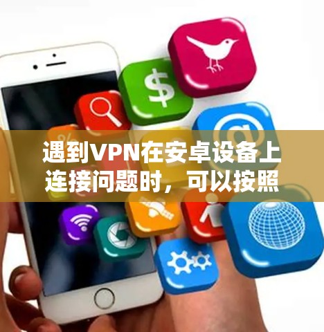 遇到VPN在安卓设备上连接问题时，可以按照以下步骤进行排查和解决