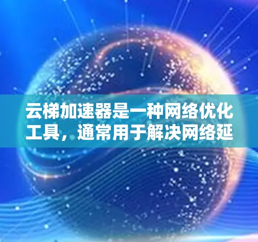 云梯加速器是一种网络优化工具，通常用于解决网络延迟、带宽瓶颈或访问内部网络的权限问题。以下是使用云梯加速器的基本方法