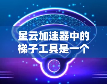 星云加速器中的梯子工具是一个非常强大的功能,能够帮助用户轻松实现文件传输、数据同步以及自动化任务执行。以下是关于星云加速器梯子工具的一些详细信息和常见问题解答 星云加速器中的梯子工具是一个非常强大的功能,能够帮助用户轻松实现文件传输、数据同步以及自动化任务执行。以下是关于星云加速器梯子工具的一些详细信息和常见问题解答