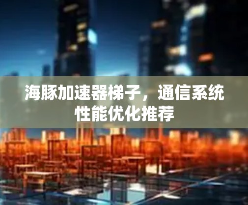 海豚加速器梯子,通信系统性能优化推荐 海豚加速器梯子,通信系统性能优化推荐