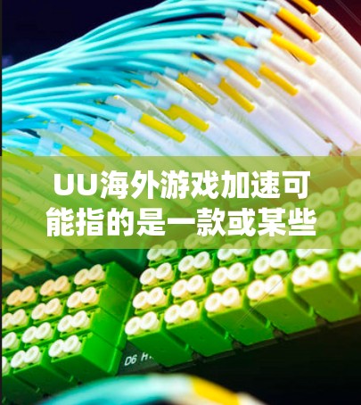 UU海外游戏加速可能指的是一款或某些服务的名称,但目前没有明确的信息表明这是一个具体的产品或服务。如果你指的是某种特定的游戏加速工具或服务,建议提供更多的背景信息,以便更好地解答你的问题 UU海外游戏加速可能指的是一款或某些服务的名称,但目前没有明确的信息表明这是一个具体的产品或服务。如果你指的是某种特定的游戏加速工具或服务,建议提供更多的背景信息,以便更好地解答你的问题