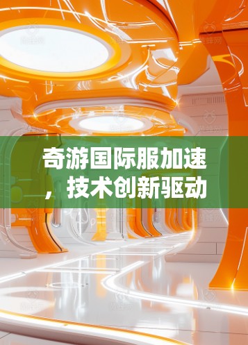 奇游国际服加速,技术创新驱动全球化发展 奇游国际服加速,技术创新驱动全球化发展