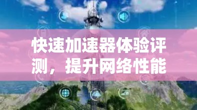 快速加速器体验评测,提升网络性能的秘密武器 快速加速器体验评测,提升网络性能的秘密武器