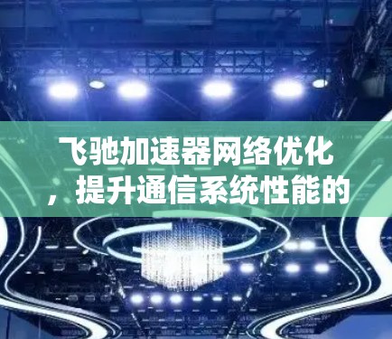 飞驰加速器网络优化,提升通信系统性能的关键技术 飞驰加速器网络优化,提升通信系统性能的关键技术