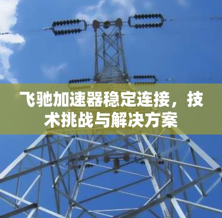 飞驰加速器稳定连接，技术挑战与解决方案