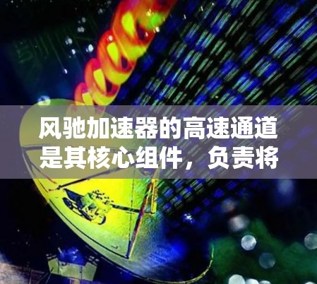 风驰加速器的高速通道是其核心组件,负责将粒子从低速加速到接近光速。以下是对其工作原理、设计参数及实际应用的详细分析 风驰加速器的高速通道是其核心组件,负责将粒子从低速加速到接近光速。以下是对其工作原理、设计参数及实际应用的详细分析