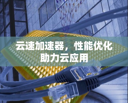 云速加速器，性能优化助力云应用
