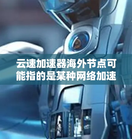 云速加速器海外节点可能指的是某种网络加速解决方案，用于在海外地区提供更快的访问速度和数据传输速度。以下是一些可能的解释和相关信息