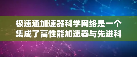 极速通加速器科学网络是一个集成了高性能加速器与先进科学数据网络的系统，主要用于支持高精度、高效率的科学实验。以下是对该系统的详细分析