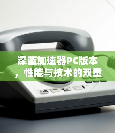 深蓝加速器PC版本，性能与技术的双重突破