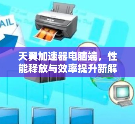 天翼加速器电脑端，性能释放与效率提升新解决方案