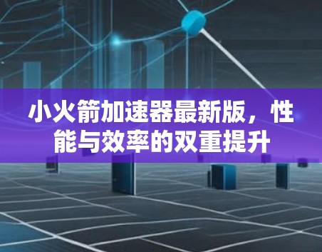 小火箭加速器最新版,性能与效率的双重提升 小火箭加速器最新版,性能与效率的双重提升
