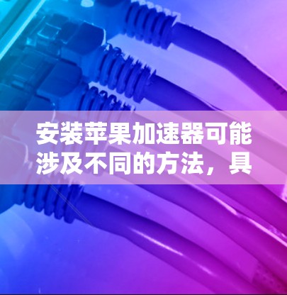 安装苹果加速器可能涉及不同的方法,具体取决于加速器的功能和用途。以下是一些常见的安装方法和注意事项 安装苹果加速器可能涉及不同的方法,具体取决于加速器的功能和用途。以下是一些常见的安装方法和注意事项