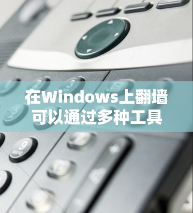 在Windows上翻墙可以通过多种工具实现，以下是根据需求和考虑因素的分步指南