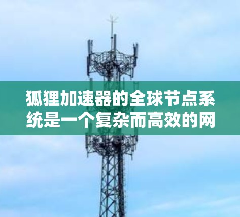 狐狸加速器的全球节点系统是一个复杂而高效的网络架构,旨在通过分布式的节点网络为用户提供快速、稳定的加速服务。以下是对其全球节点系统的详细分析 狐狸加速器的全球节点系统是一个复杂而高效的网络架构,旨在通过分布式的节点网络为用户提供快速、稳定的加速服务。以下是对其全球节点系统的详细分析