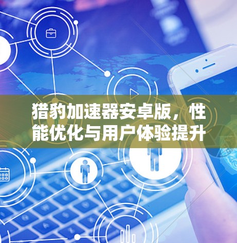 猎豹加速器安卓版,性能优化与用户体验提升全解析 猎豹加速器安卓版,性能优化与用户体验提升全解析