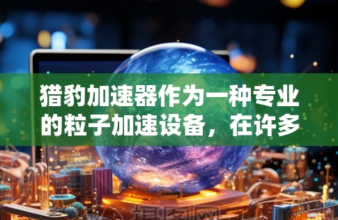猎豹加速器作为一种专业的粒子加速设备,在许多物理实验和研究中发挥着重要作用。以下是对猎豹加速器的详细评测和分析 猎豹加速器作为一种专业的粒子加速设备,在许多物理实验和研究中发挥着重要作用。以下是对猎豹加速器的详细评测和分析