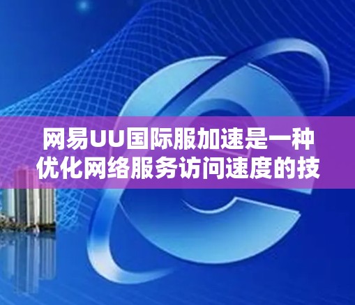 网易UU国际服加速是一种优化网络服务访问速度的技术，主要针对国际用户，通过多种技术手段提升访问速度和用户体验。以下是对该技术的详细分析和总结