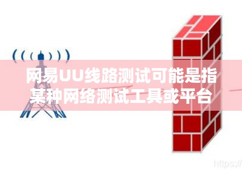 网易UU线路测试可能是指某种网络测试工具或平台,用于测试网络连接质量或网站性能。以下是关于如何进行网易UU线路测试的一些步骤和注意事项 网易UU线路测试可能是指某种网络测试工具或平台,用于测试网络连接质量或网站性能。以下是关于如何进行网易UU线路测试的一些步骤和注意事项