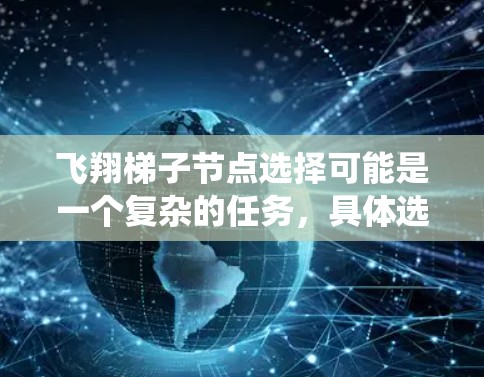 飞翔梯子节点选择可能是一个复杂的任务,具体选择哪个节点取决于你所设计的系统或应用的需求。以下是一些关键因素和方法,可以帮助你做出合适的节点选择 飞翔梯子节点选择可能是一个复杂的任务,具体选择哪个节点取决于你所设计的系统或应用的需求。以下是一些关键因素和方法,可以帮助你做出合适的节点选择