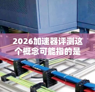 2026加速器评测这个概念可能指的是某种加速器的评测，尤其是在2026年的某个特定版本或型号上。然而，加速器的具体含义可能因上下文而异，因此需要明确加速器的类型和用途