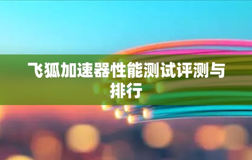 飞狐加速器性能测试评测与排行 飞狐加速器性能测试评测与排行