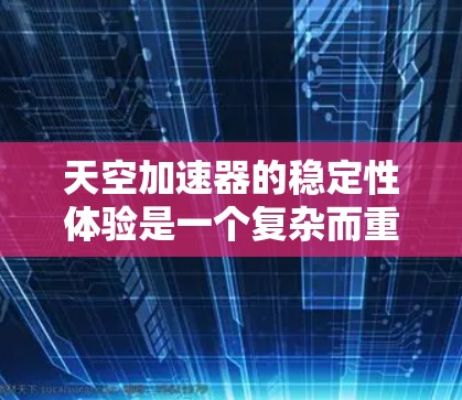 天空加速器的稳定性体验是一个复杂而重要的课题，涉及多个技术领域的综合优化。以下是对天空加速器稳定性体验的总结