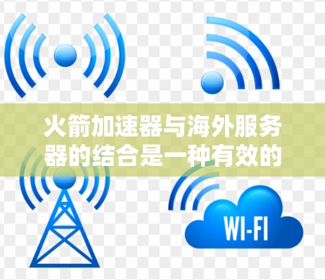火箭加速器与海外服务器的结合是一种有效的网络优化策略,特别适用于需要快速、稳定地进行国际数据传输的场景。以下是对这一技术的总结和建议 火箭加速器与海外服务器的结合是一种有效的网络优化策略,特别适用于需要快速、稳定地进行国际数据传输的场景。以下是对这一技术的总结和建议