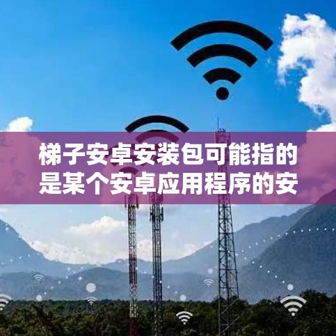 梯子安卓安装包可能指的是某个安卓应用程序的安装包，但梯子这个词在不同的上下文中可能有不同的含义。以下是一些可能的解释和相关信息
