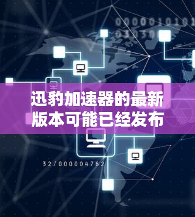 迅豹加速器的最新版本可能已经发布了，带来了许多新的改进和功能。为了帮助你更好地了解迅豹加速器的最新版本，我将分步骤解释
