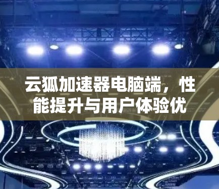 云狐加速器电脑端,性能提升与用户体验优化的双重赋能 云狐加速器电脑端,性能提升与用户体验优化的双重赋能