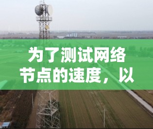 为了测试网络节点的速度,以下是一些推荐的工具和使用方法 为了测试网络节点的速度,以下是一些推荐的工具和使用方法