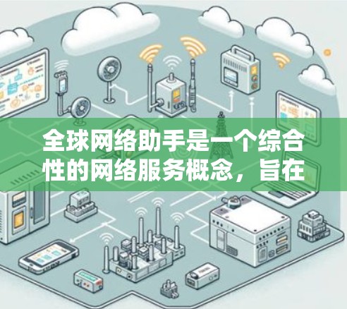 全球网络助手是一个综合性的网络服务概念,旨在为用户提供跨语言、跨平台和跨地区的个性化帮助。以下是对此概念的详细分析 全球网络助手是一个综合性的网络服务概念,旨在为用户提供跨语言、跨平台和跨地区的个性化帮助。以下是对此概念的详细分析