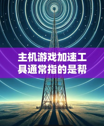 主机游戏加速工具通常指的是帮助优化游戏性能、提高帧率或改善兼容性的软件。这些工具可以帮助你更好地利用硬件性能,提升游戏体验。以下是一些常见的主机游戏加速工具及其作用 主机游戏加速工具通常指的是帮助优化游戏性能、提高帧率或改善兼容性的软件。这些工具可以帮助你更好地利用硬件性能,提升游戏体验。以下是一些常见的主机游戏加速工具及其作用
