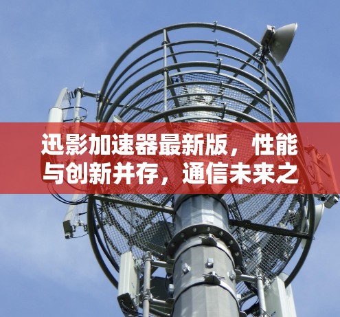 迅影加速器最新版,性能与创新并存,通信未来之选 迅影加速器最新版,性能与创新并存,通信未来之选