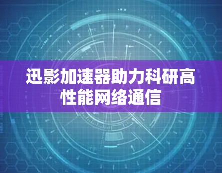 迅影加速器助力科研高性能网络通信
